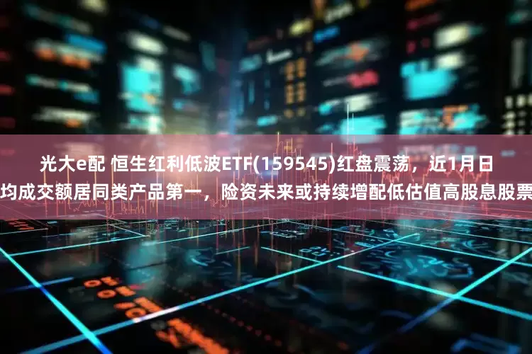光大e配 恒生红利低波ETF(159545)红盘震荡，近1月日均成交额居同类产品第一，险资未来或持续增配低估值高股息股票