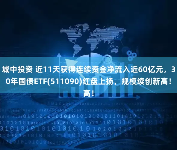城中投资 近11天获得连续资金净流入近60亿元，30年国债ETF(511090)红盘上扬，规模续创新高！