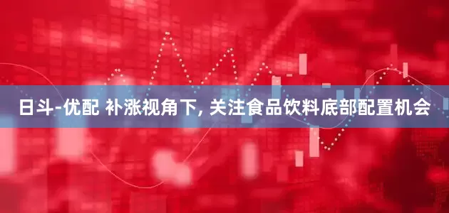 日斗-优配 补涨视角下, 关注食品饮料底部配置机会