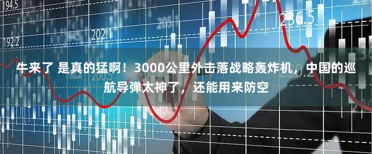 牛来了 是真的猛啊！3000公里外击落战略轰炸机，中国的巡航导弹太神了，还能用来防空