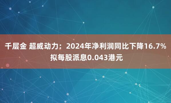 千层金 超威动力：2024年净利润同比下降16.7% 拟每股派息0.043港元
