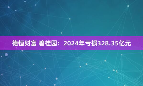 德恒财富 碧桂园：2024年亏损328.35亿元