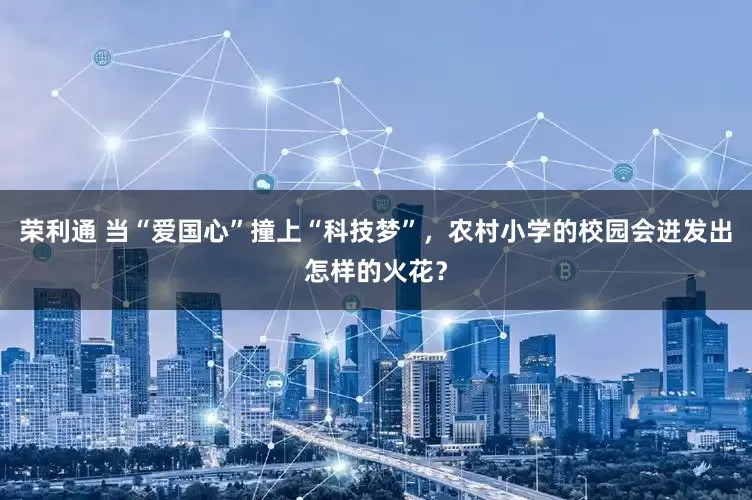 荣利通 当“爱国心”撞上“科技梦”，农村小学的校园会迸发出怎样的火花？