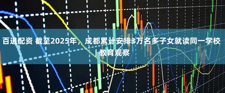 百进配资 截至2025年，成都累计安排3万名多子女就读同一学校 | 教育观察