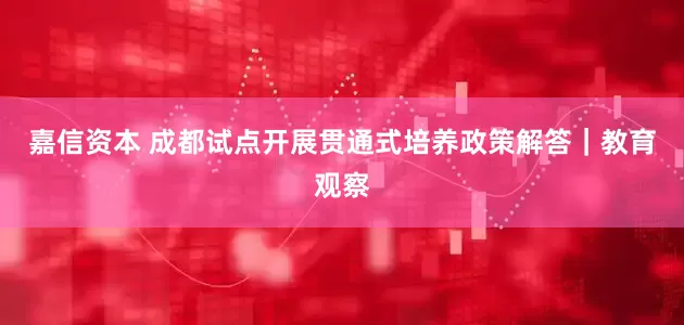 嘉信资本 成都试点开展贯通式培养政策解答｜教育观察