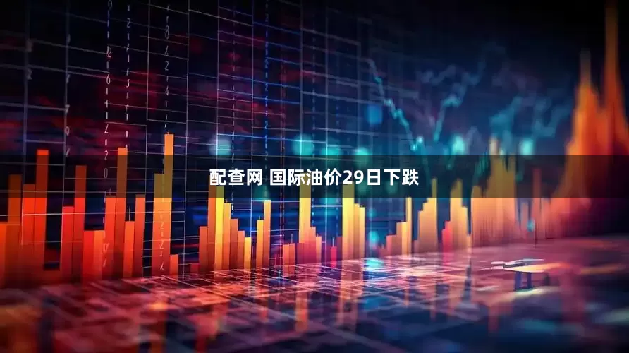 配查网 国际油价29日下跌