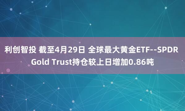 利创智投 截至4月29日 全球最大黄金ETF--SPDR Gold Trust持仓较上日增加0.86吨
