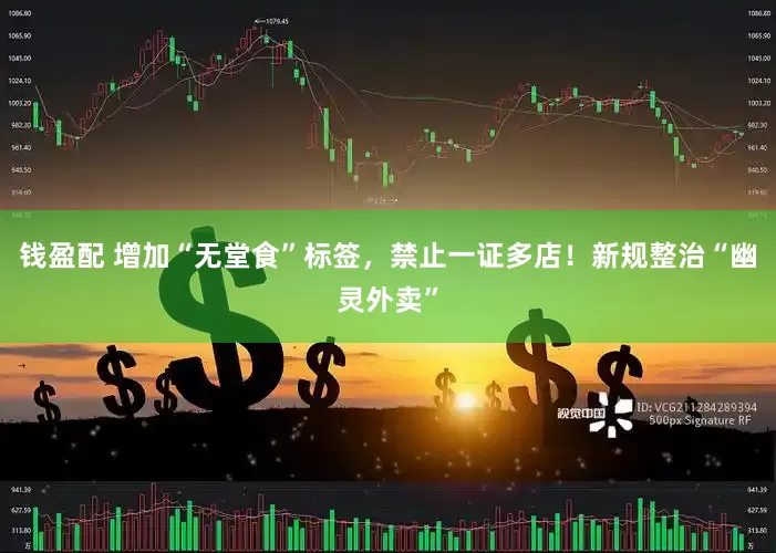 钱盈配 增加“无堂食”标签，禁止一证多店！新规整治“幽灵外卖”