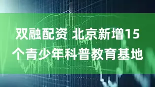 双融配资 北京新增15个青少年科普教育基地