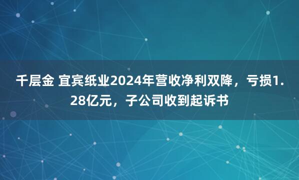 千层金 宜宾纸业2024年营收净利双降，亏损1.28亿元，子公司收到起诉书
