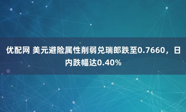 优配网 美元避险属性削弱兑瑞郎跌至0.7660，日内跌幅达0.40%