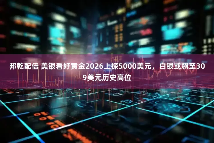 邦乾配倍 美银看好黄金2026上探5000美元，白银或飙至309美元历史高位