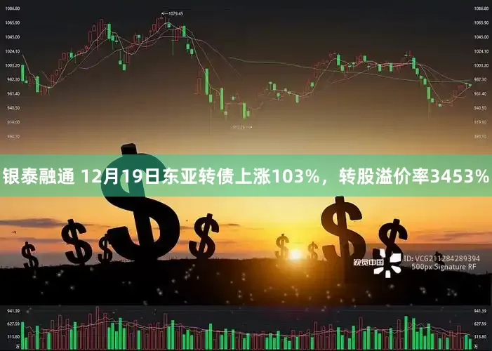 银泰融通 12月19日东亚转债上涨103%，转股溢价率3453%