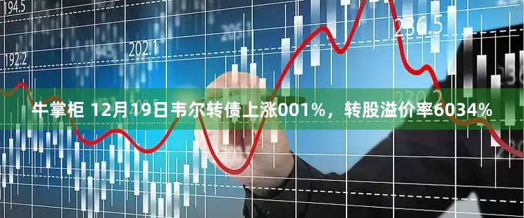 牛掌柜 12月19日韦尔转债上涨001%，转股溢价率6034%