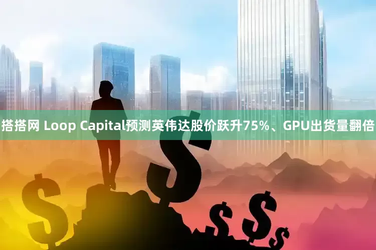 搭搭网 Loop Capital预测英伟达股价跃升75%、GPU出货量翻倍