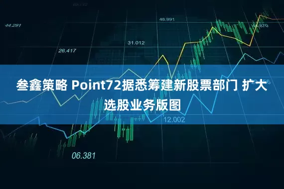 叁鑫策略 Point72据悉筹建新股票部门 扩大选股业务版图