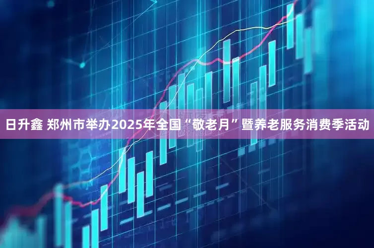 日升鑫 郑州市举办2025年全国“敬老月”暨养老服务消费季活动