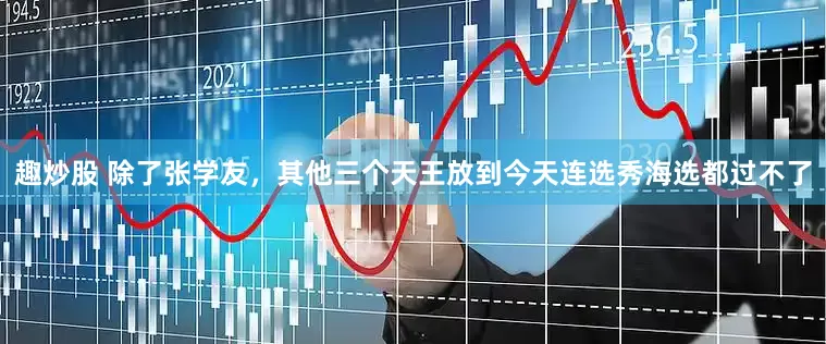 趣炒股 除了张学友，其他三个天王放到今天连选秀海选都过不了