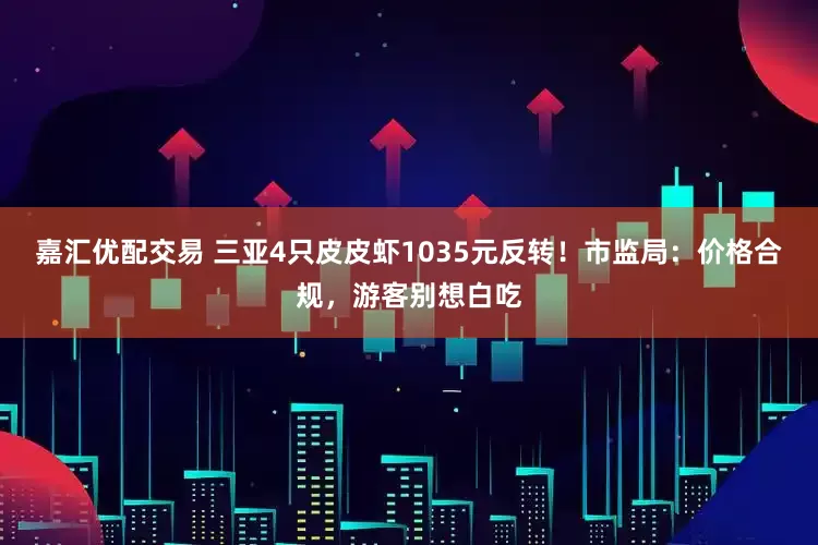 嘉汇优配交易 三亚4只皮皮虾1035元反转！市监局：价格合规，游客别想白吃