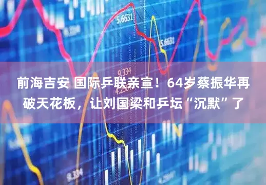 前海吉安 国际乒联亲宣！64岁蔡振华再破天花板，让刘国梁和乒坛“沉默”了